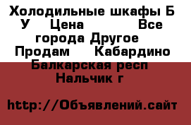 Холодильные шкафы Б/У  › Цена ­ 9 000 - Все города Другое » Продам   . Кабардино-Балкарская респ.,Нальчик г.